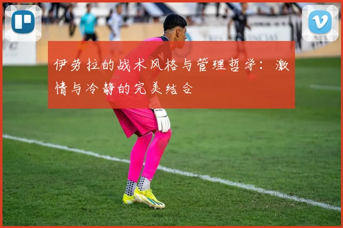 伊劳拉的战术风格与管理哲学：激情与冷静的完美结合