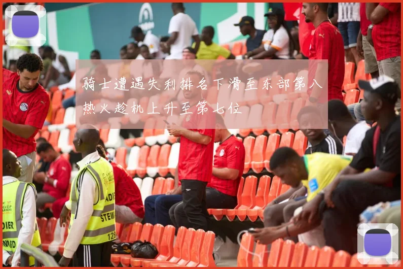 骑士遭遇失利排名下滑至东部第八热火趁机上升至第七位