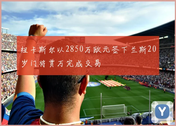 纽卡斯尔以2850万欧元签下兰斯20岁门将贾万完成交易