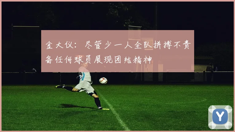 金大仪：尽管少一人全队拼搏不责备任何球员展现团结精神