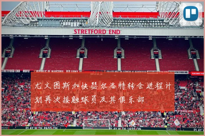 尤文图斯加快瑟尔洛特转会进程计划再次接触球员及其俱乐部