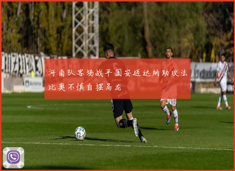 河南队客场战平国安迈达纳助攻法比奥不慎自摆乌龙