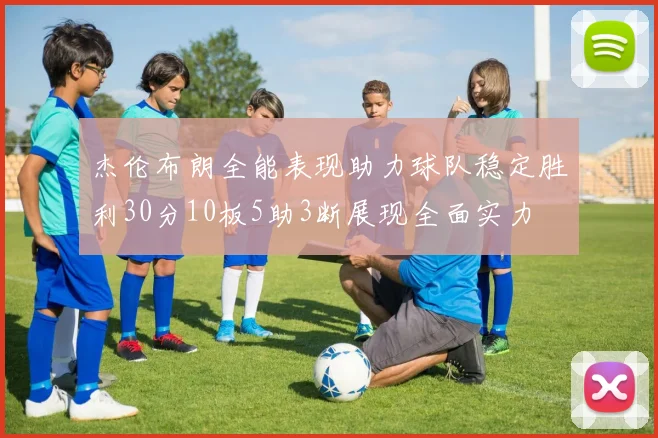 杰伦布朗全能表现助力球队稳定胜利30分10板5助3断展现全面实力