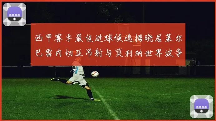 西甲赛季最佳进球候选揭晓居莱尔巴雷内切亚吊射与莫利纳世界波争辉