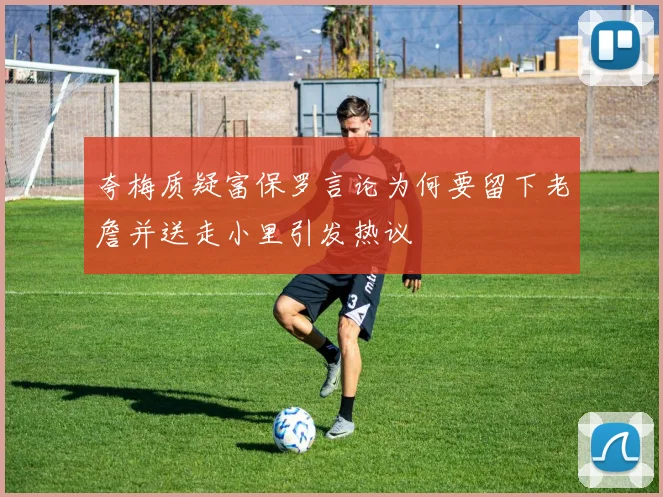 夸梅质疑富保罗言论为何要留下老詹并送走小里引发热议