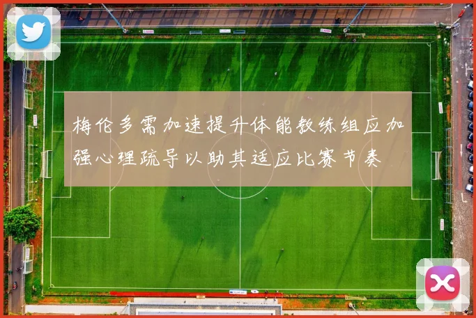 梅伦多需加速提升体能教练组应加强心理疏导以助其适应比赛节奏