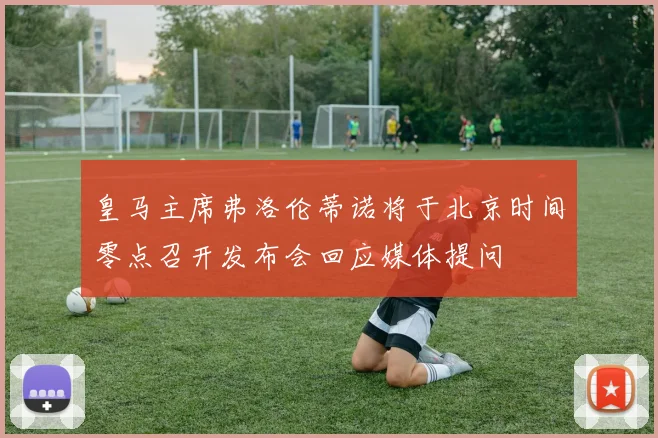 皇马主席弗洛伦蒂诺将于北京时间零点召开发布会回应媒体提问