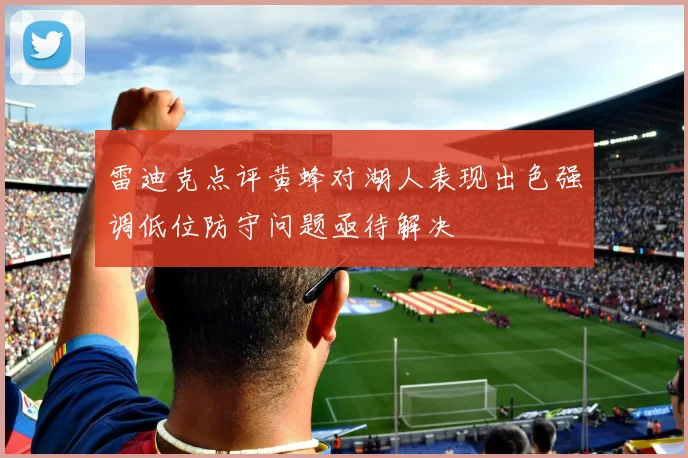 雷迪克点评黄蜂对湖人表现出色强调低位防守问题亟待解决