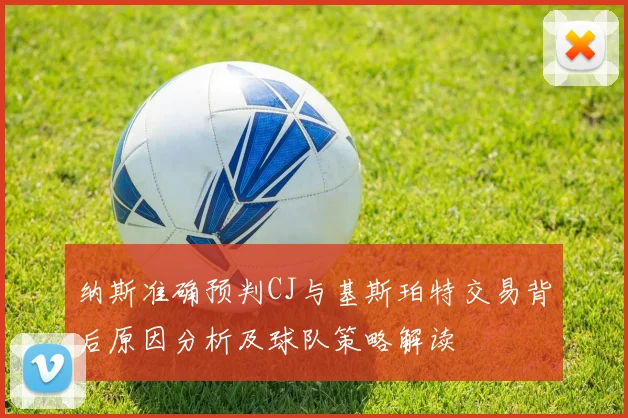 纳斯准确预判CJ与基斯珀特交易背后原因分析及球队策略解读