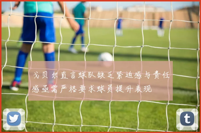 戈贝尔直言球队缺乏紧迫感与责任感亟需严格要求球员提升表现