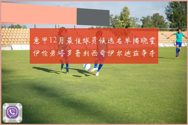 意甲12月最佳球员候选名单揭晓霍伊伦劳塔罗普利西奇伊尔迪兹争夺荣誉