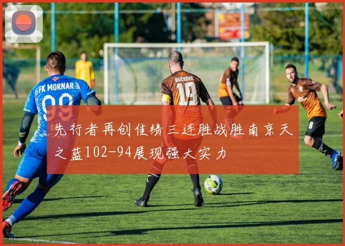 先行者再创佳绩三连胜战胜南京天之蓝102-94展现强大实力