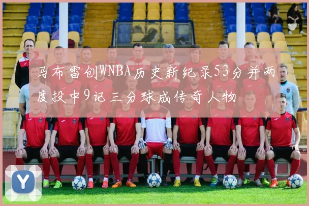 马布雷创WNBA历史新纪录53分并两度投中9记三分球成传奇人物