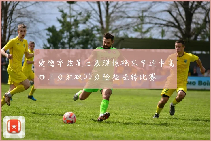 爱德华兹复出表现惊艳末节连中高难三分狂砍55分险些逆转比赛