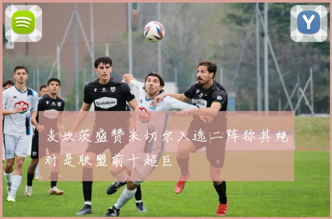 麦坎茨盛赞米切尔入选二阵称其绝对是联盟前十超巨