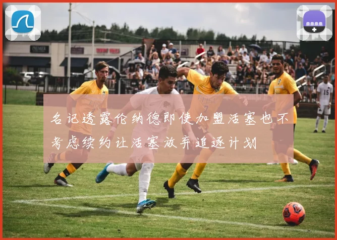 名记透露伦纳德即使加盟活塞也不考虑续约让活塞放弃追逐计划