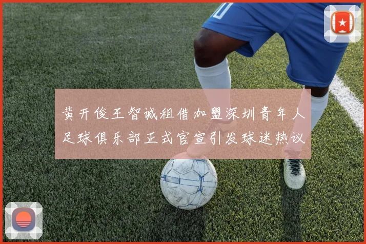 黄开俊王智诚租借加盟深圳青年人足球俱乐部正式官宣引发球迷热议