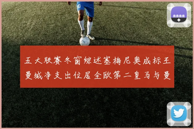 五大联赛冬窗综述塞梅尼奥成标王曼城净支出位居全欧第二皇马与曼联均未投入