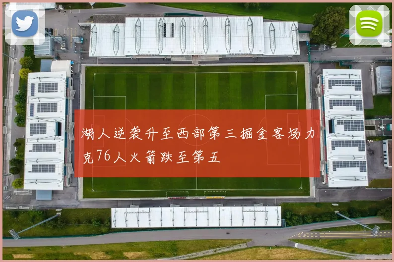 湖人逆袭升至西部第三掘金客场力克76人火箭跌至第五