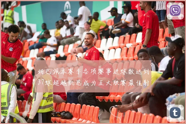 姆巴佩本赛季各项赛事进球数达到37球超越凯恩成为五大联赛最佳射手