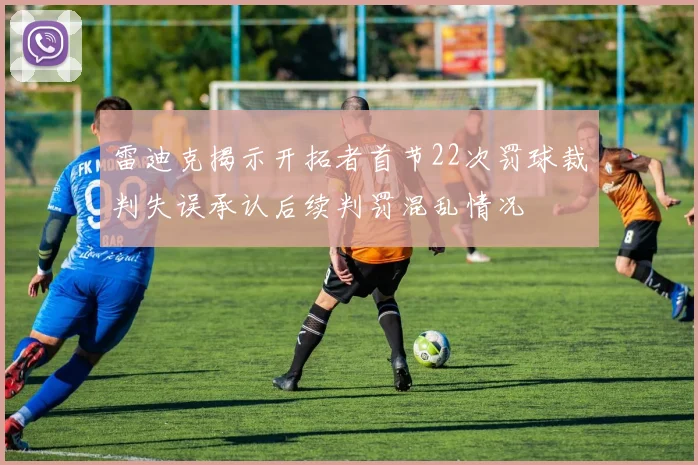 雷迪克揭示开拓者首节22次罚球裁判失误承认后续判罚混乱情况