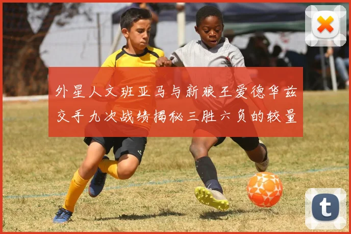 外星人文班亚马与新狼王爱德华兹交手九次战绩揭秘三胜六负的较量分析