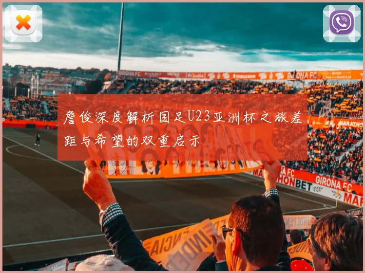 詹俊深度解析国足U23亚洲杯之旅差距与希望的双重启示