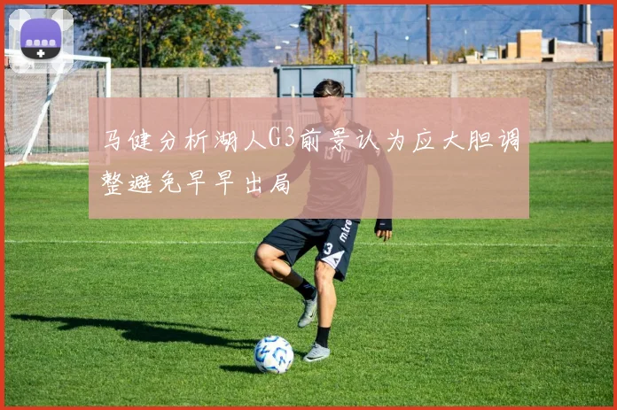 马健分析湖人G3前景认为应大胆调整避免早早出局