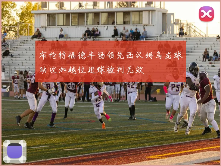 布伦特福德半场领先西汉姆乌龙球助攻加越位进球被判无效