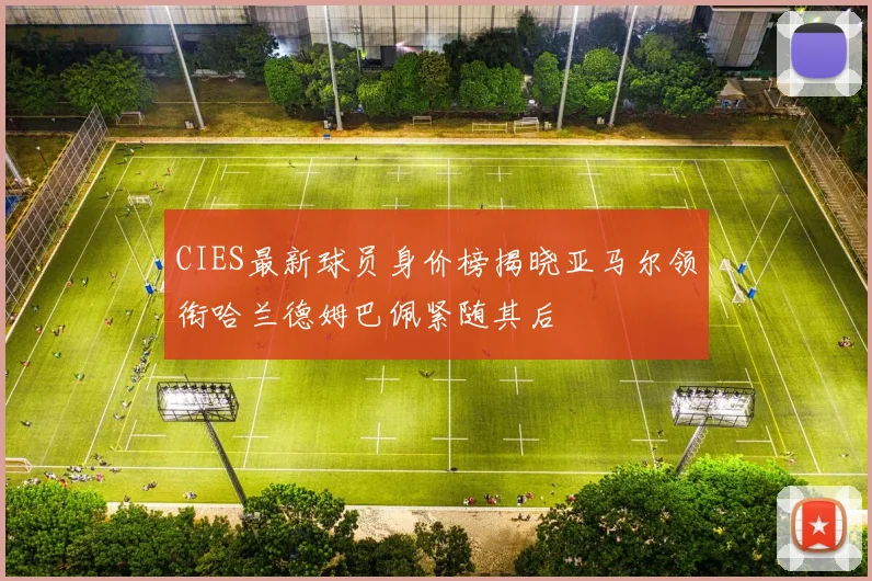 CIES最新球员身价榜揭晓亚马尔领衔哈兰德姆巴佩紧随其后