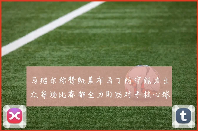 马绍尔称赞凯莱布马丁防守能力出众每场比赛都全力盯防对手核心球员