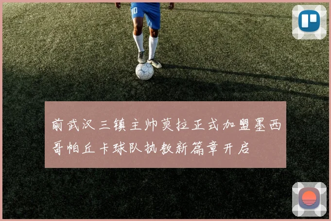 前武汉三镇主帅莫拉正式加盟墨西哥帕丘卡球队执教新篇章开启