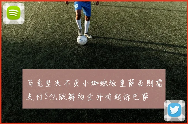 马竞坚决不卖小蜘蛛给皇萨否则需支付5亿欧解约金并将起诉巴萨