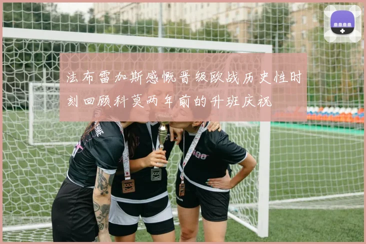 法布雷加斯感慨晋级欧战历史性时刻回顾科莫两年前的升班庆祝